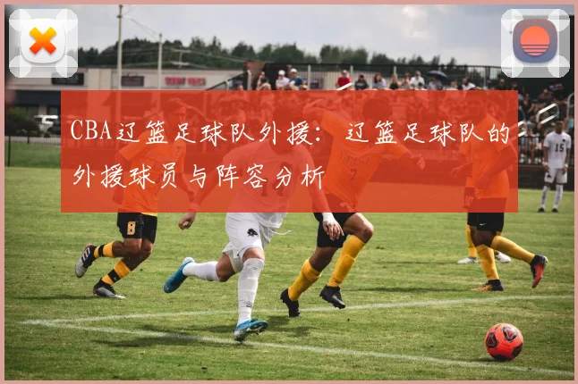 CBA辽篮足球队外援：辽篮足球队的外援球员与阵容分析