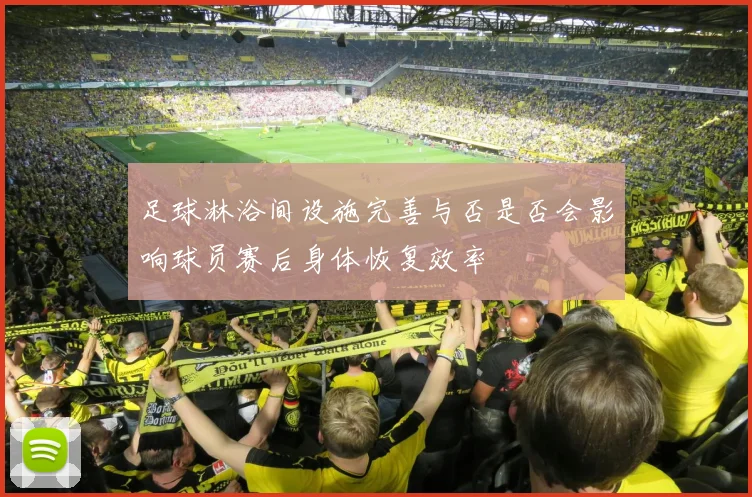 足球淋浴间设施完善与否是否会影响球员赛后身体恢复效率