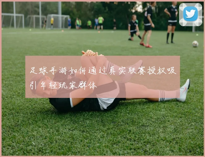 足球手游如何通过真实联赛授权吸引年轻玩家群体