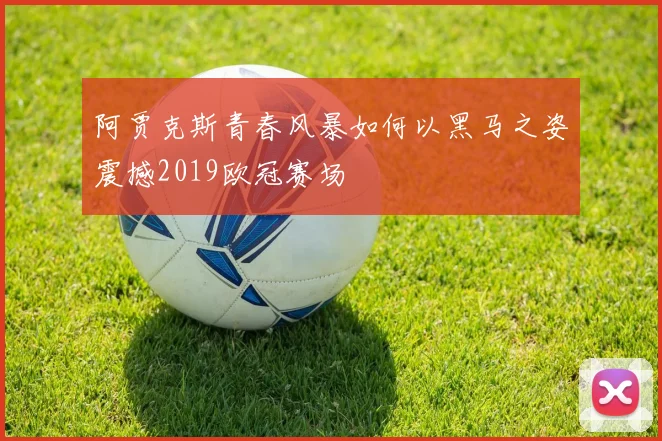 阿贾克斯青春风暴如何以黑马之姿震撼2019欧冠赛场