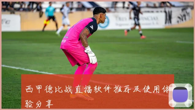 西甲德比战直播软件推荐及使用体验分享