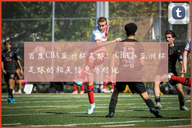 百度CBA亚洲杯足球：CBA和亚洲杯足球的相关信息与对比