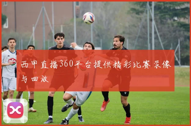 西甲直播360平台提供精彩比赛录像与回放
