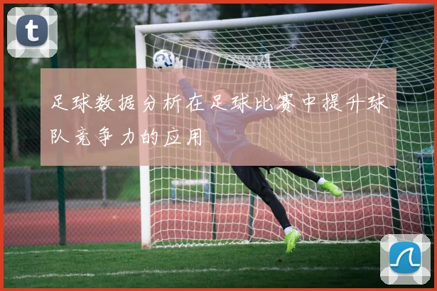 足球数据分析在足球比赛中提升球队竞争力的应用