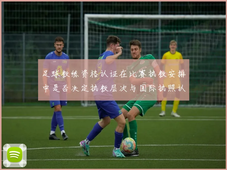 足球教练资格认证在比赛执教安排中是否决定执教层次与国际执照认受性