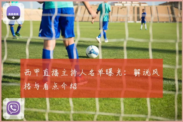 西甲直播主持人名单曝光：解说风格与看点介绍