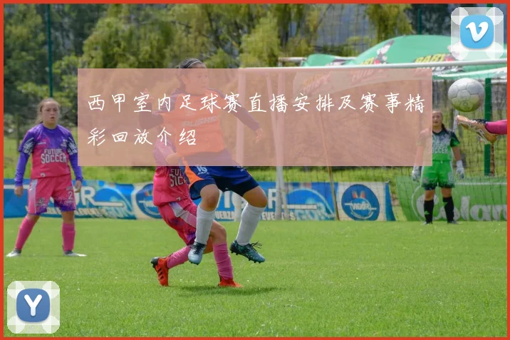 西甲室内足球赛直播安排及赛事精彩回放介绍