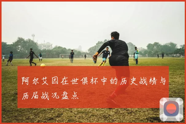 阿尔艾因在世俱杯中的历史战绩与历届战况盘点
