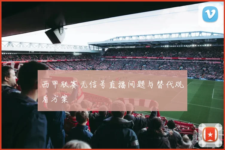 西甲联赛无信号直播问题与替代观看方案