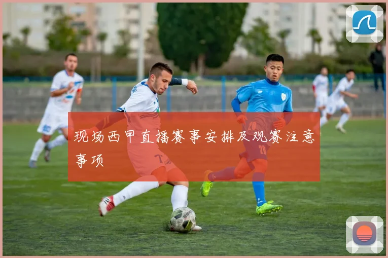 现场西甲直播赛事安排及观赛注意事项