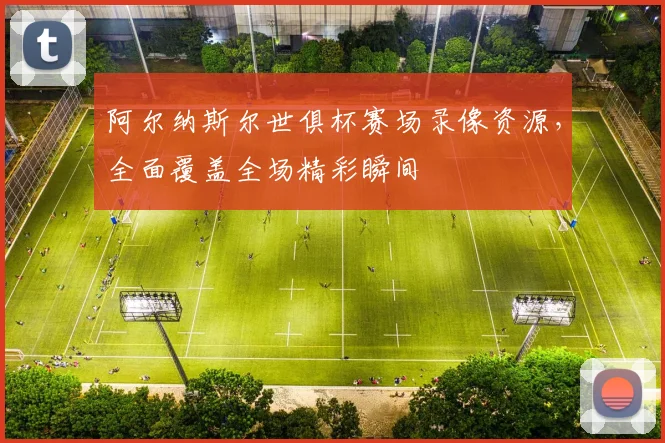 阿尔纳斯尔世俱杯赛场录像资源，全面覆盖全场精彩瞬间