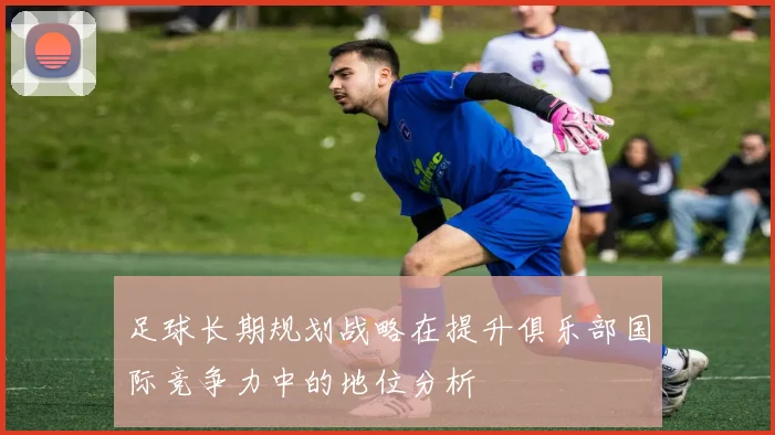 足球长期规划战略在提升俱乐部国际竞争力中的地位分析